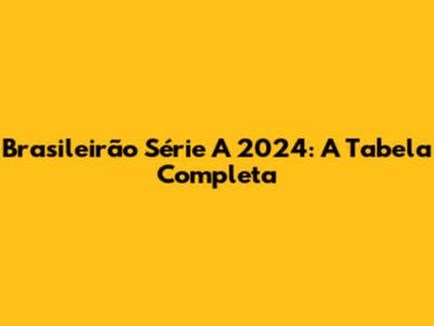 Brasileirão Série A 2024: A Tabela Completa