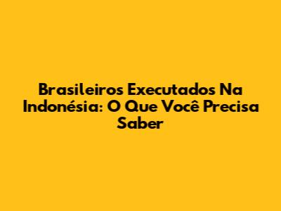 Brasileiros Executados Na Indonésia: O Que Você Precisa Saber