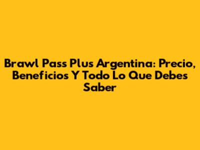 Brawl Pass Plus Argentina: Precio, Beneficios Y Todo Lo Que Debes Saber