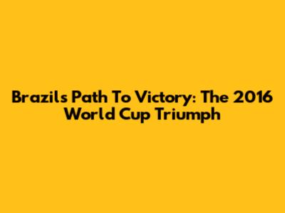 Brazil's Path To Victory: The 2016 World Cup Triumph