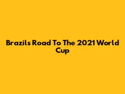 Brazil's Road To The 2021 World Cup