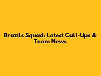 Brazil's Squad: Latest Call-Ups & Team News