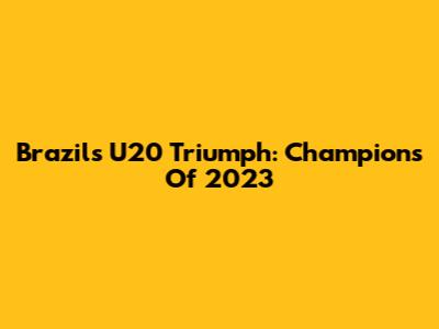 Brazil's U20 Triumph: Champions Of 2023