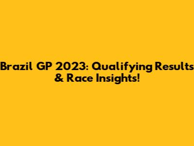 Brazil GP 2023: Qualifying Results & Race Insights!