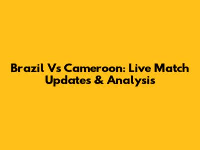 Brazil Vs Cameroon: Live Match Updates & Analysis
