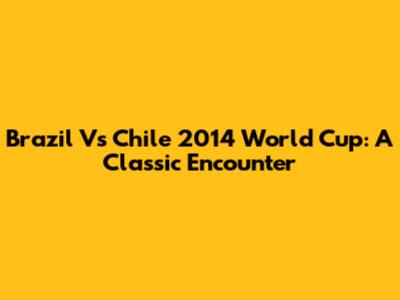 Brazil Vs Chile 2014 World Cup: A Classic Encounter