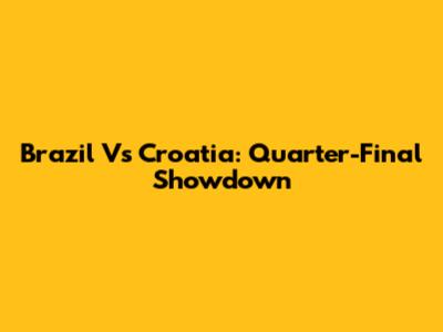 Brazil Vs Croatia: Quarter-Final Showdown