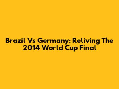 Brazil Vs Germany: Reliving The 2014 World Cup Final