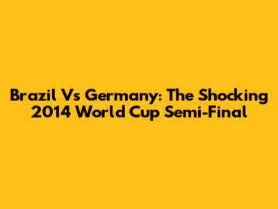 Brazil Vs Germany: The Shocking 2014 World Cup Semi-Final
