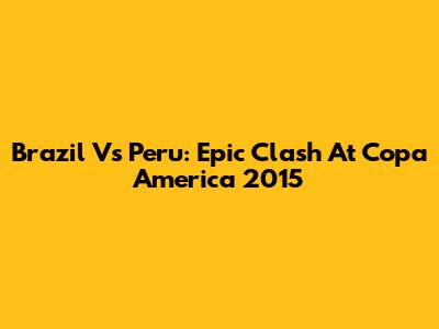 Brazil Vs Peru: Epic Clash At Copa America 2015