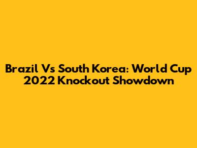 Brazil Vs South Korea: World Cup 2022 Knockout Showdown