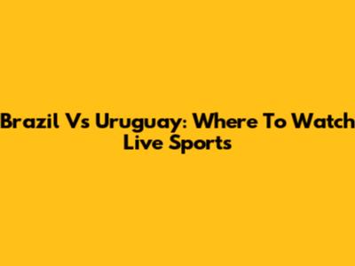 Brazil Vs Uruguay: Where To Watch Live Sports
