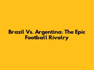 Brazil Vs. Argentina: The Epic Football Rivalry
