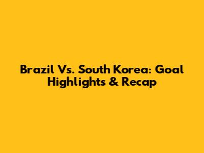 Brazil Vs. South Korea: Goal Highlights & Recap