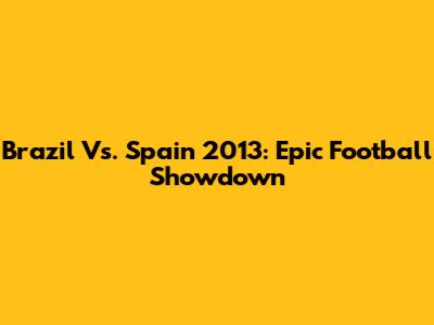 Brazil Vs. Spain 2013: Epic Football Showdown