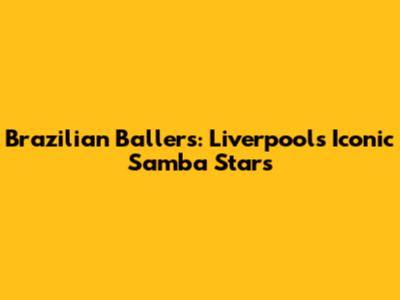 Brazilian Ballers: Liverpool's Iconic Samba Stars