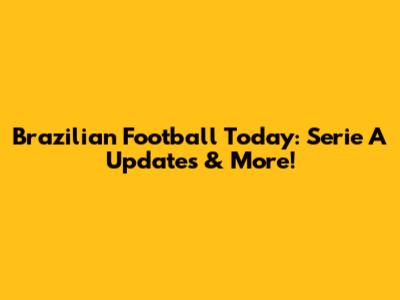 Brazilian Football Today: Serie A Updates & More!