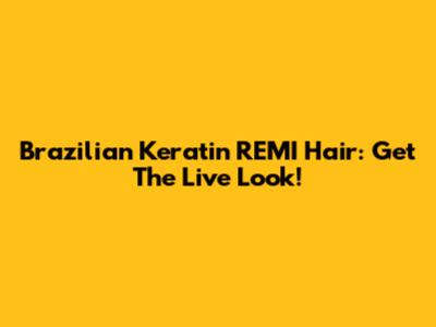 Brazilian Keratin REMI Hair: Get The Live Look!