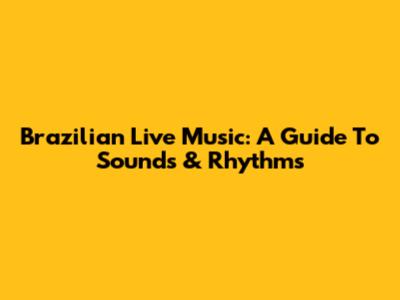 Brazilian Live Music: A Guide To Sounds & Rhythms