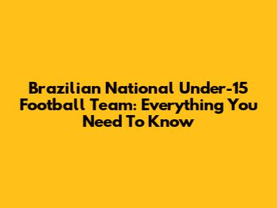 Brazilian National Under-15 Football Team: Everything You Need To Know