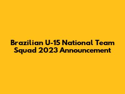 Brazilian U-15 National Team Squad 2023 Announcement