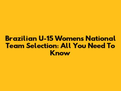 Brazilian U-15 Women's National Team Selection: All You Need To Know
