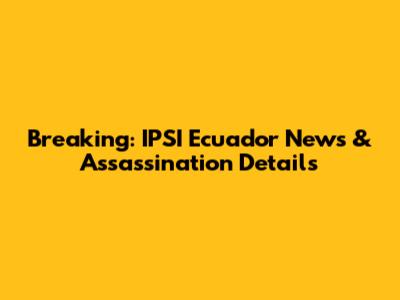 Breaking: IPSI Ecuador News & Assassination Details