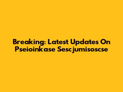 Breaking: Latest Updates On Pseioinkase Sescjumisoscse