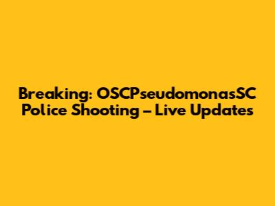 Breaking: OSCPseudomonasSC Police Shooting – Live Updates