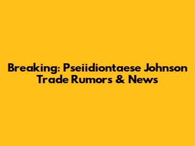 Breaking: Pseiidiontaese Johnson Trade Rumors & News