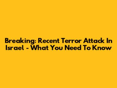 Breaking: Recent Terror Attack In Israel - What You Need To Know