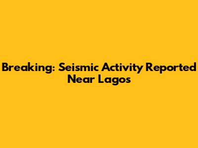 Breaking: Seismic Activity Reported Near Lagos
