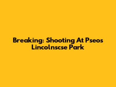 Breaking: Shooting At Pseos Lincolnscse Park