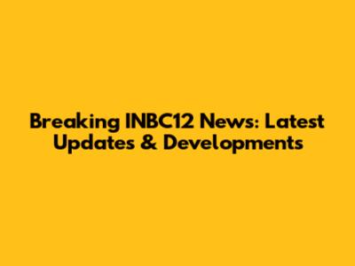 Breaking INBC12 News: Latest Updates & Developments