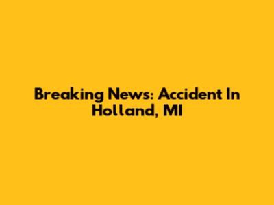 Breaking News: Accident In Holland, MI