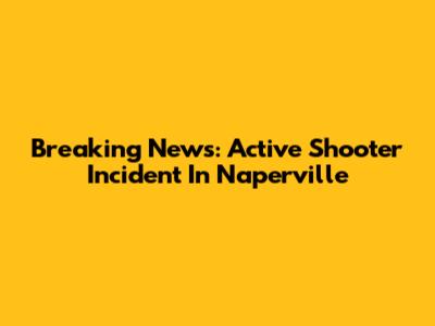 Breaking News: Active Shooter Incident In Naperville