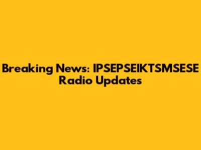 Breaking News: IPSEPSEIKTSMSESE Radio Updates
