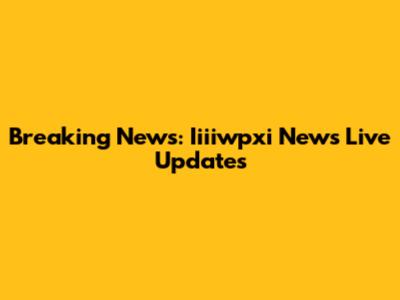 Breaking News: Iiiiwpxi News Live Updates