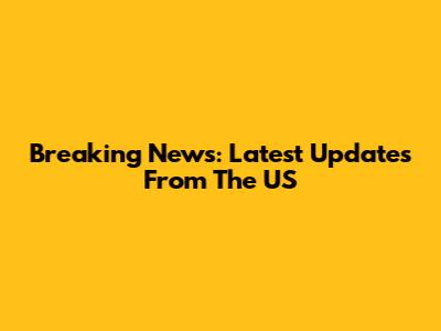 Breaking News: Latest Updates From The US