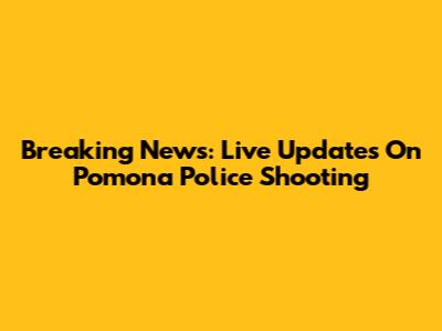 Breaking News: Live Updates On Pomona Police Shooting
