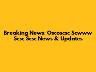 Breaking News: Oscoscsc Scwww Scsc Scsc News & Updates