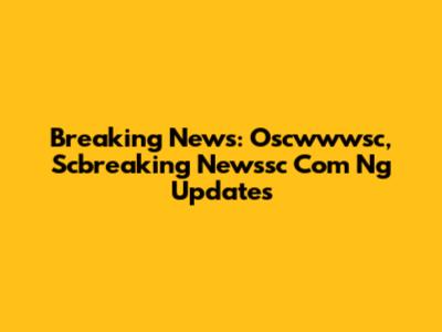 Breaking News: Oscwwwsc, Scbreaking Newssc Com Ng Updates
