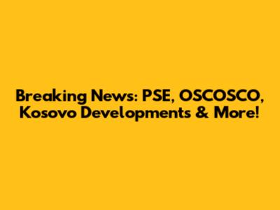 Breaking News: PSE, OSCOSCO, Kosovo Developments & More!