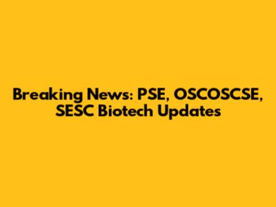 Breaking News: PSE, OSCOSCSE, SESC Biotech Updates