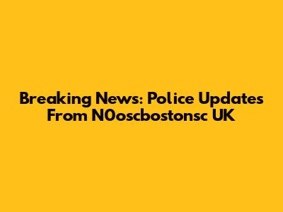 Breaking News: Police Updates From N0oscbostonsc UK