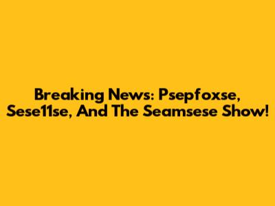 Breaking News: Psepfoxse, Sese11se, And The Seamsese Show!