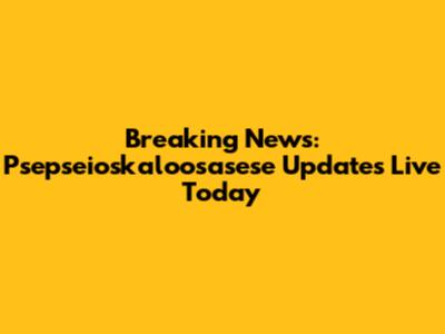 Breaking News: Psepseioskaloosasese Updates Live Today