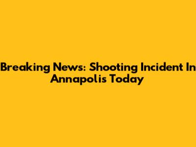 Breaking News: Shooting Incident In Annapolis Today