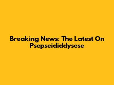 Breaking News: The Latest On Psepseididdysese