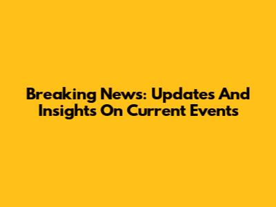 Breaking News: Updates And Insights On Current Events